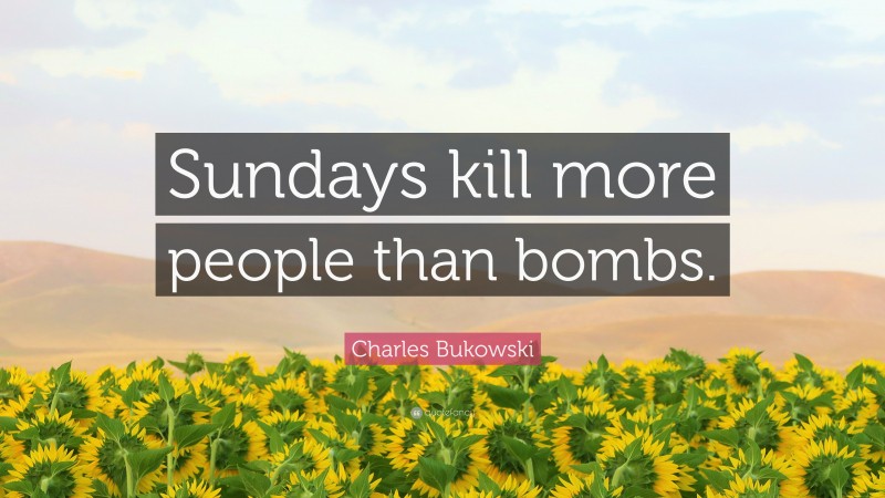 Charles Bukowski Quote: “Sundays kill more people than bombs.”