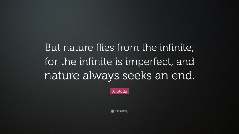 Aristotle Quote: “But nature flies from the infinite; for the infinite is imperfect, and nature always seeks an end.”