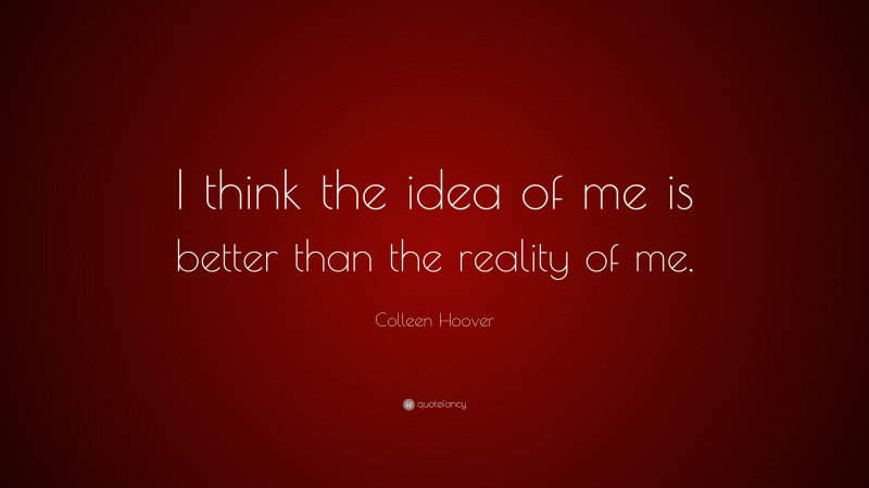 Colleen Hoover Quote: “I think the idea of me is better than the reality of me.”