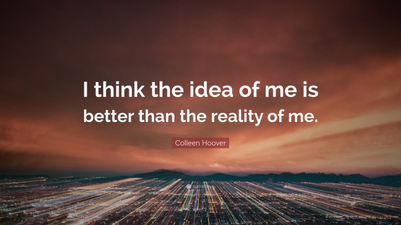Colleen Hoover Quote: “I think the idea of me is better than the reality of me.”
