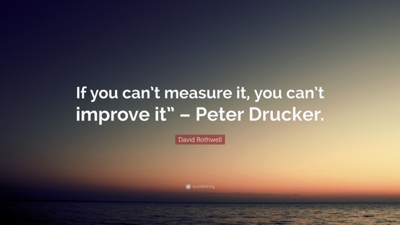 David Rothwell Quote: “If you can’t measure it, you can’t improve it” – Peter Drucker.”