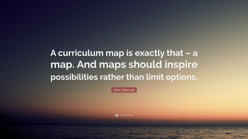 John Spencer Quote: “A curriculum map is exactly that – a map. And maps should inspire possibilities rather than limit options.”