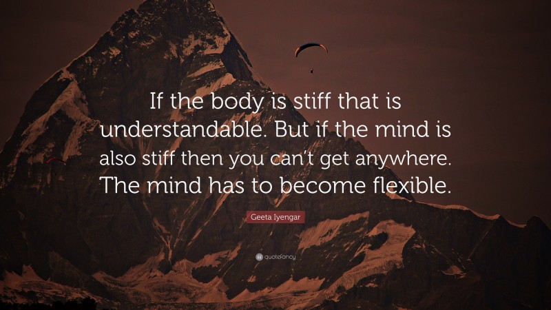 Geeta Iyengar Quote: “If the body is stiff that is understandable. But if the mind is also stiff then you can’t get anywhere. The mind has to become flexible.”