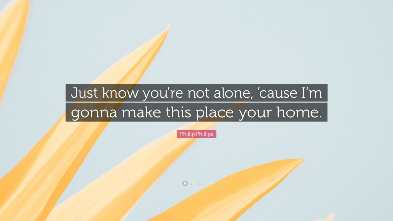 Phillip Phillips Quote: “Just know you’re not alone, ’cause I’m gonna make this place your home.”