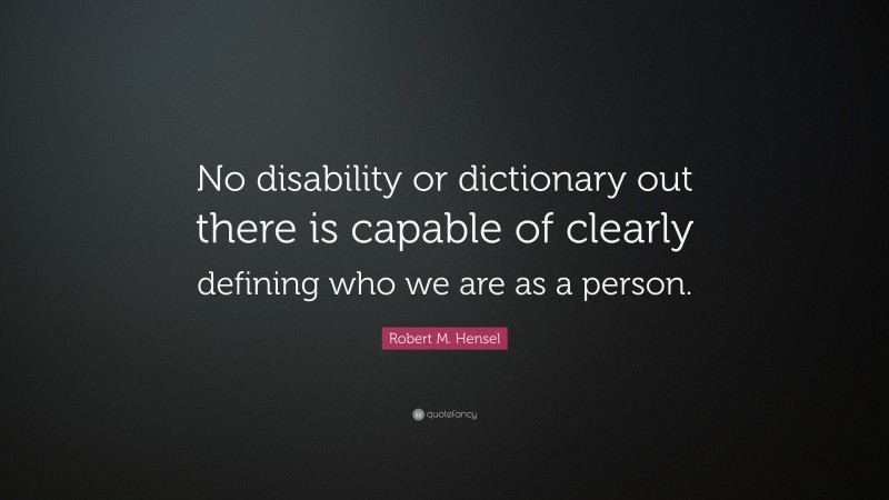 Robert M. Hensel Quote: “No disability or dictionary out there is capable of clearly defining who we are as a person.”