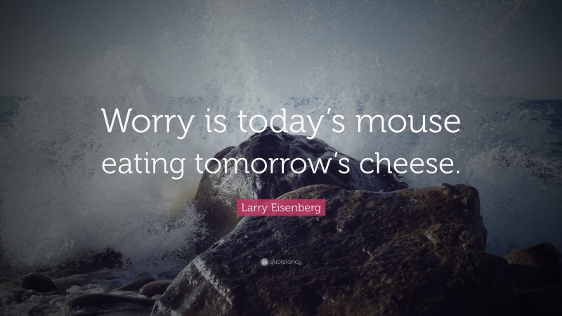 Larry Eisenberg Quote: “Worry is today’s mouse eating tomorrow’s cheese.”