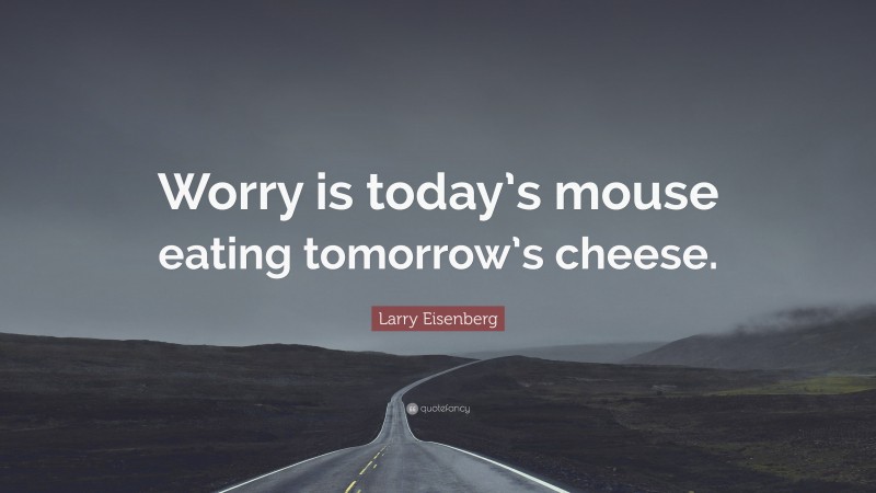Larry Eisenberg Quote: “Worry is today’s mouse eating tomorrow’s cheese.”
