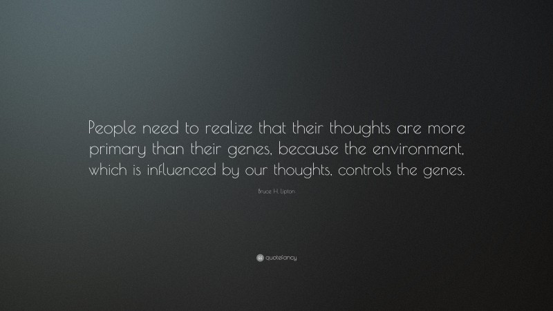 Bruce H. Lipton Quote: “People need to realize that their thoughts are more primary than their genes, because the environment, which is influenced by our thoughts, controls the genes.”