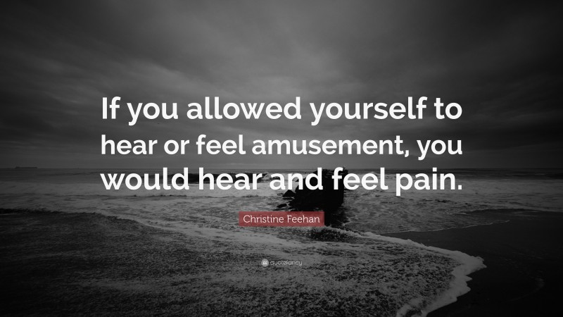 Christine Feehan Quote: “If you allowed yourself to hear or feel amusement, you would hear and feel pain.”