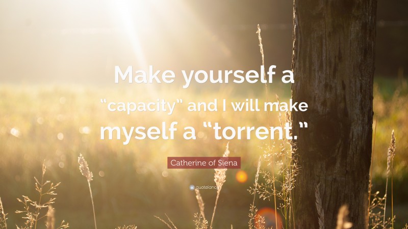 Catherine of Siena Quote: “Make yourself a “capacity” and I will make myself a “torrent.””