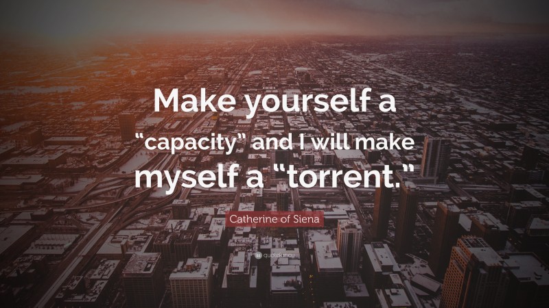 Catherine of Siena Quote: “Make yourself a “capacity” and I will make myself a “torrent.””