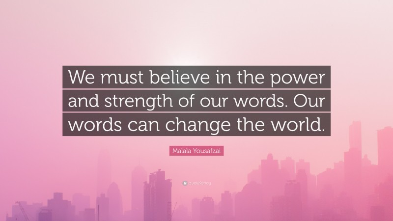 Malala Yousafzai Quote: “We must believe in the power and strength of our words. Our words can change the world.”