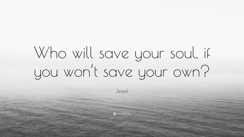 Jewel Quote: “Who will save your soul, if you won’t save your own?”