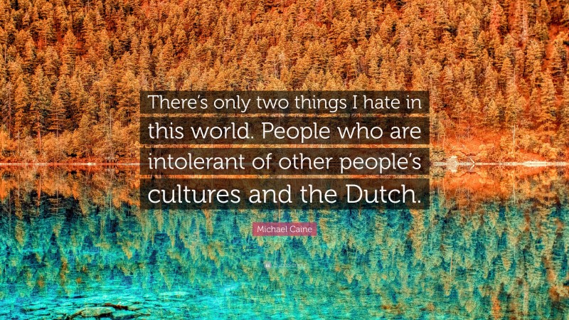 Michael Caine Quote: “There’s only two things I hate in this world. People who are intolerant of other people’s cultures and the Dutch.”