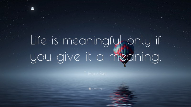 T. Harv Eker Quote: “Life is meaningful only if you give it a meaning.”