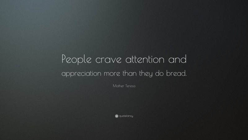 Mother Teresa Quote: “People crave attention and appreciation more than they do bread.”