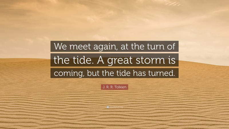 J. R. R. Tolkien Quote: “We meet again, at the turn of the tide. A great storm is coming, but the tide has turned.”