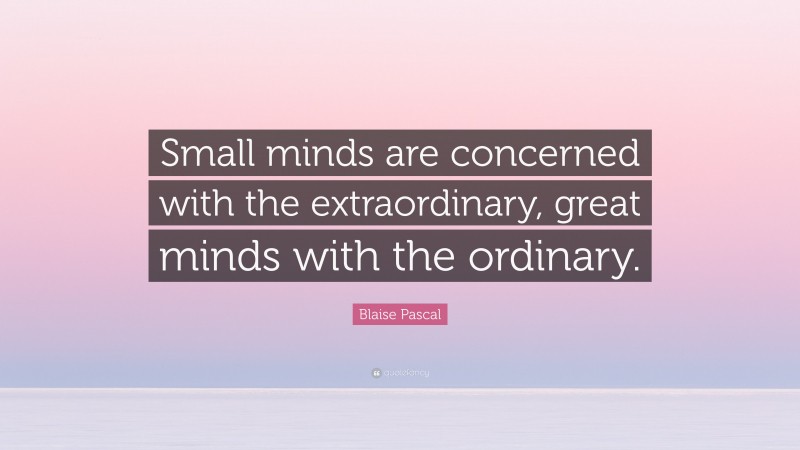 Blaise Pascal Quote: “Small minds are concerned with the extraordinary, great minds with the ordinary.”