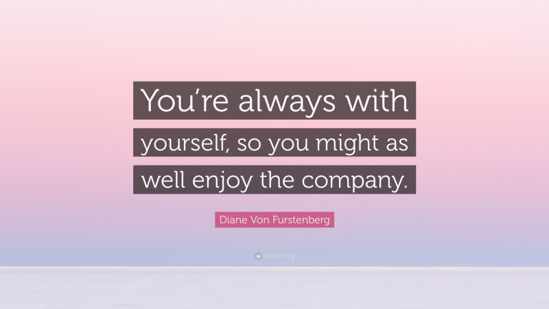 Diane Von Furstenberg Quote: “You’re always with yourself, so you might as well enjoy the company.”