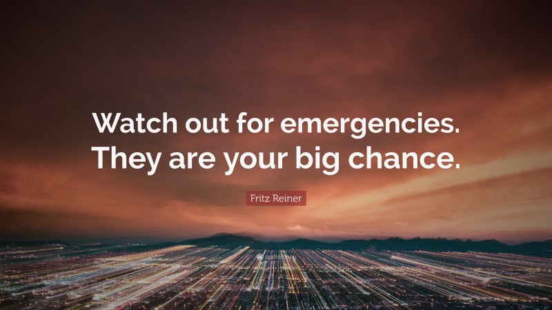 Fritz Reiner Quote: “Watch out for emergencies. They are your big chance.”
