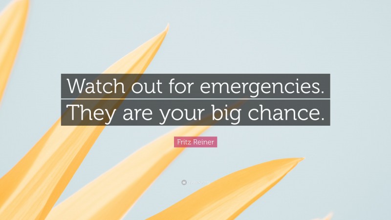 Fritz Reiner Quote: “Watch out for emergencies. They are your big chance.”