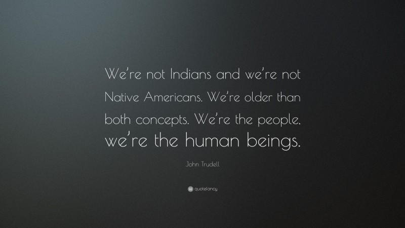John Trudell Quote: “We’re not Indians and we’re not Native Americans. We’re older than both concepts. We’re the people, we’re the human beings.”