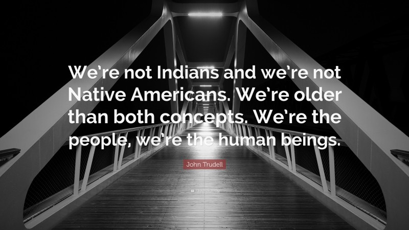 John Trudell Quote: “We’re not Indians and we’re not Native Americans. We’re older than both concepts. We’re the people, we’re the human beings.”