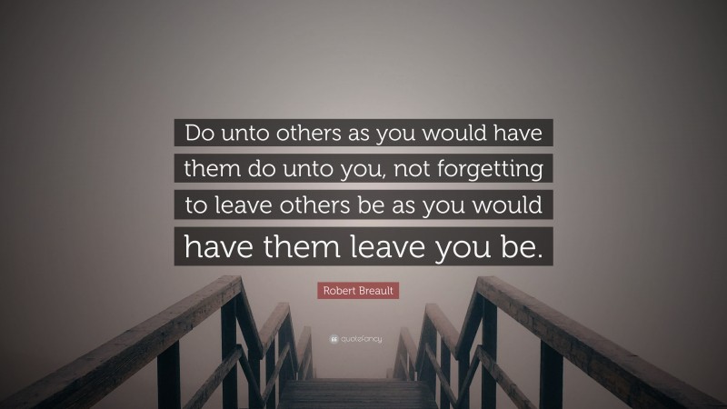 Robert Breault Quote: “Do unto others as you would have them do unto you, not forgetting to leave others be as you would have them leave you be.”