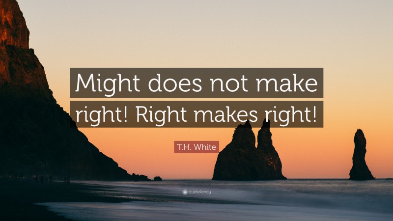 T.H. White Quote: “Might does not make right! Right makes right!”