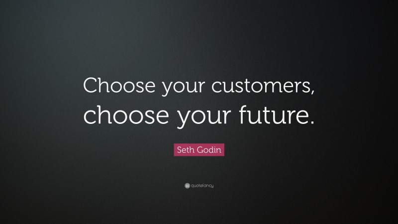 Seth Godin Quote: “Choose your customers, choose your future.”