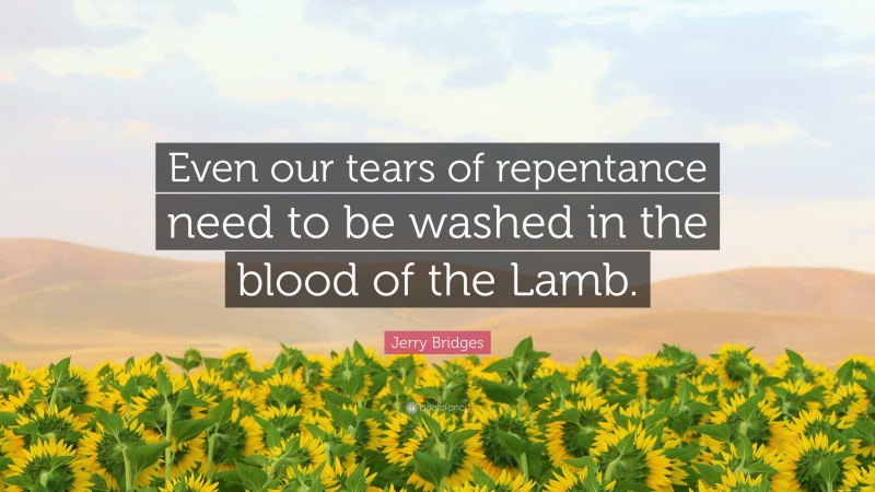 Jerry Bridges Quote: “Even our tears of repentance need to be washed in the blood of the Lamb.”