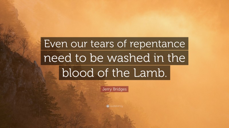 Jerry Bridges Quote: “Even our tears of repentance need to be washed in the blood of the Lamb.”