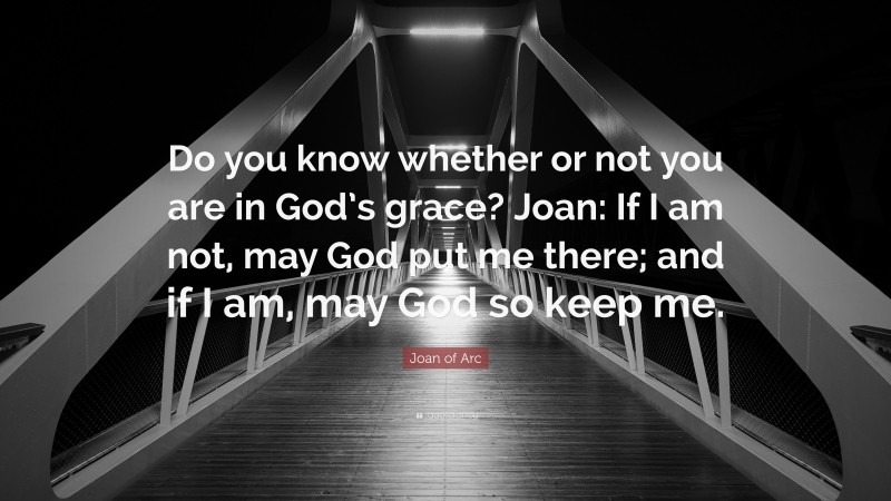 Joan of Arc Quote: “Do you know whether or not you are in God’s grace? Joan: If I am not, may God put me there; and if I am, may God so keep me.”