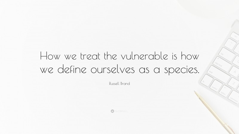 Russell Brand Quote: “How we treat the vulnerable is how we define ourselves as a species.”
