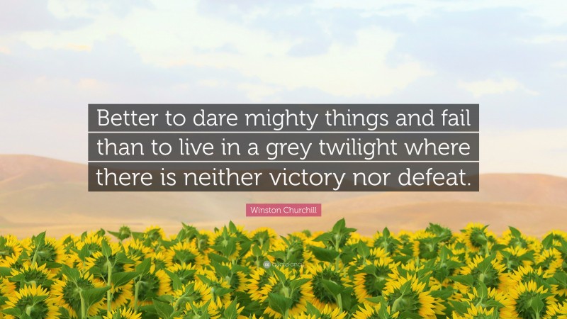 Winston Churchill Quote: “Better to dare mighty things and fail than to live in a grey twilight where there is neither victory nor defeat.”