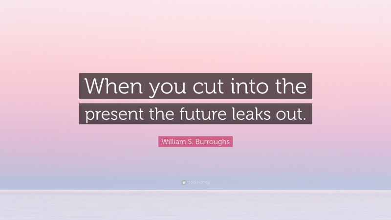 William S. Burroughs Quote: “When you cut into the present the future leaks out.”