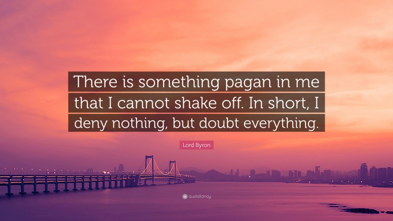 Lord Byron Quote: “There is something pagan in me that I cannot shake off. In short, I deny nothing, but doubt everything.”