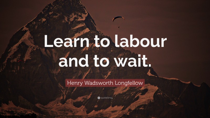 Henry Wadsworth Longfellow Quote: “Learn to labour and to wait.”