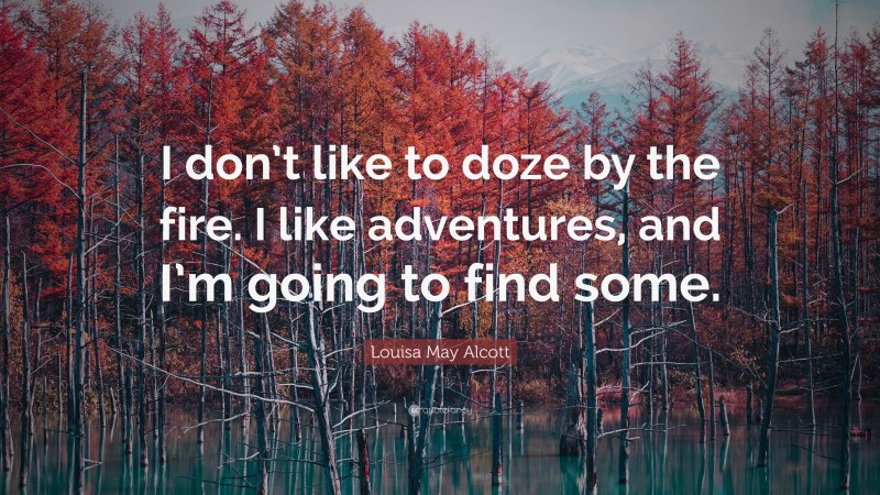 Louisa May Alcott Quote: “I don’t like to doze by the fire. I like adventures, and I’m going to find some.”