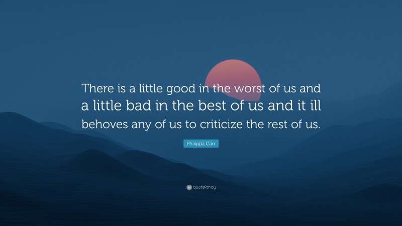 Philippa Carr Quote: “There is a little good in the worst of us and a little bad in the best of us and it ill behoves any of us to criticize the rest of us.”