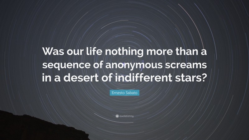 Ernesto Sabato Quote: “Was our life nothing more than a sequence of anonymous screams in a desert of indifferent stars?”