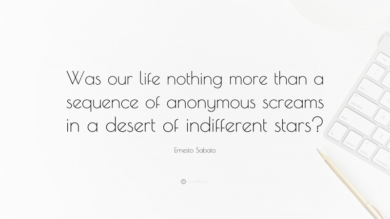 Ernesto Sabato Quote: “Was our life nothing more than a sequence of anonymous screams in a desert of indifferent stars?”