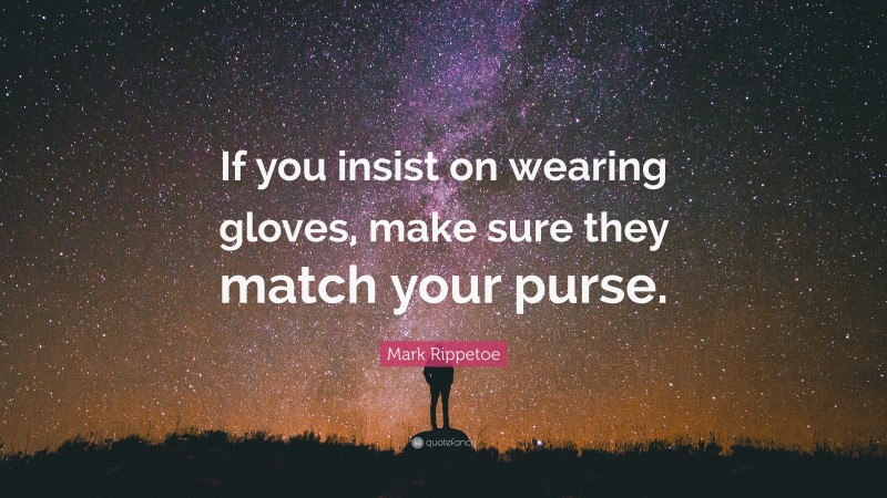 Mark Rippetoe Quote: “If you insist on wearing gloves, make sure they match your purse.”
