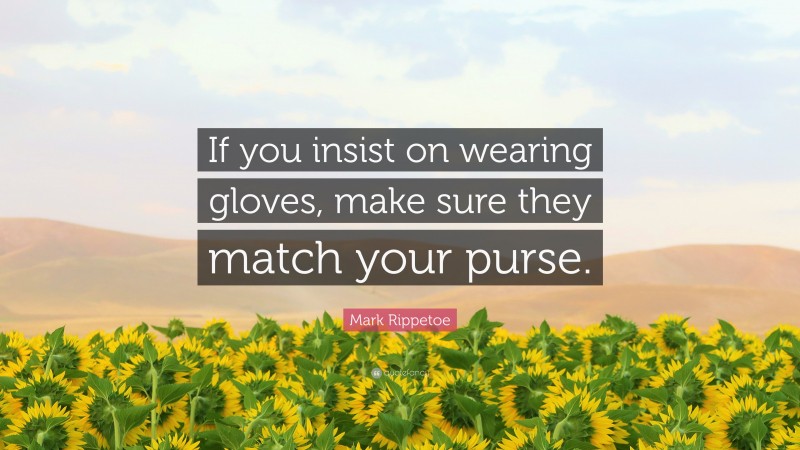 Mark Rippetoe Quote: “If you insist on wearing gloves, make sure they match your purse.”