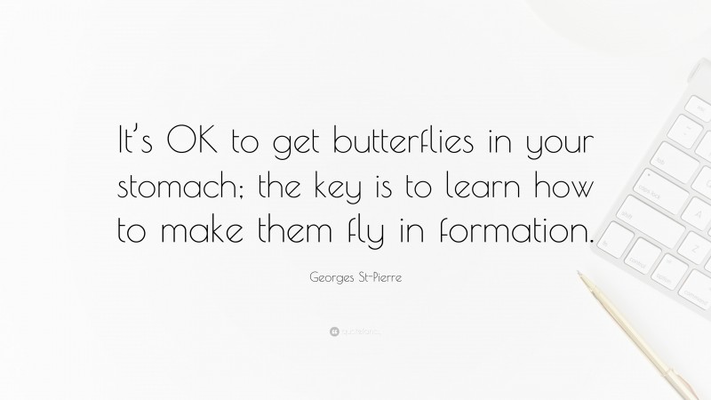 Georges St-Pierre Quote: “It’s OK to get butterflies in your stomach; the key is to learn how to make them fly in formation.”