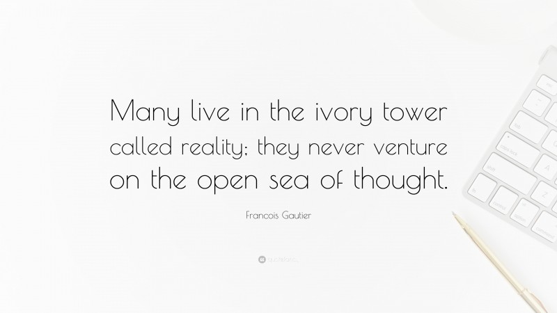 Francois Gautier Quote: “Many live in the ivory tower called reality; they never venture on the open sea of thought.”