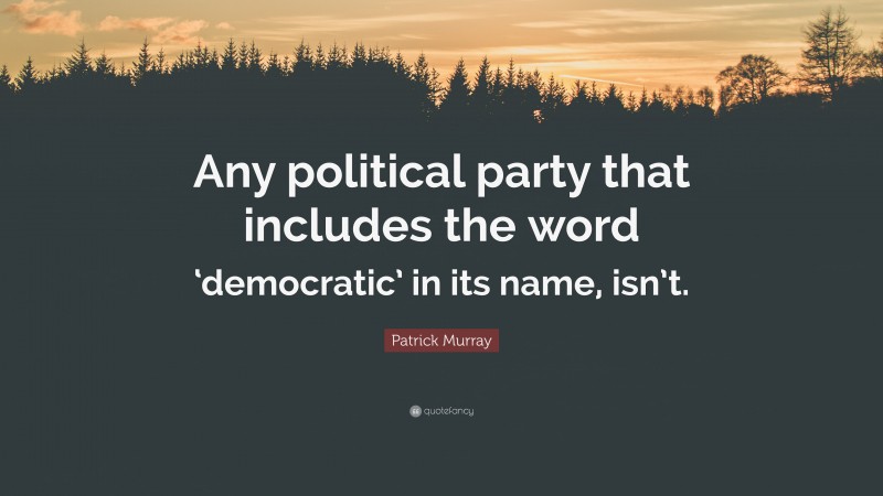 Patrick Murray Quote: “Any political party that includes the word ‘democratic’ in its name, isn’t.”