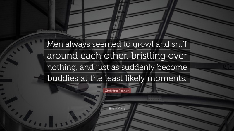 Christine Feehan Quote: “Men always seemed to growl and sniff around each other, bristling over nothing, and just as suddenly become buddies at the least likely moments.”