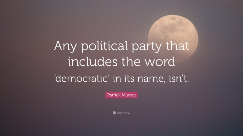Patrick Murray Quote: “Any political party that includes the word ‘democratic’ in its name, isn’t.”