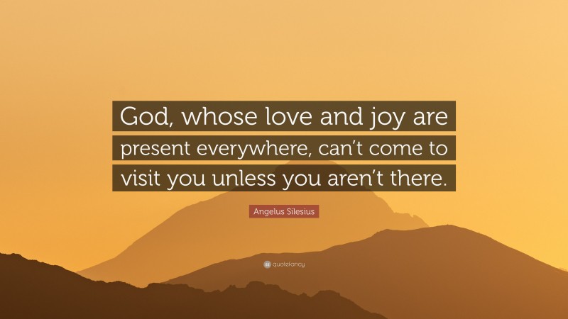 Angelus Silesius Quote: “God, whose love and joy are present everywhere, can’t come to visit you unless you aren’t there.”